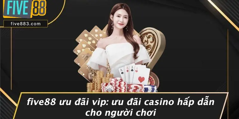 FIVE88 ƯU ĐÃI VIP: ƯU ĐÃI CASINO HẤP DẪN CHO NGƯỜI CHƠI 1 FIVE88 Ưu Đãi Vip