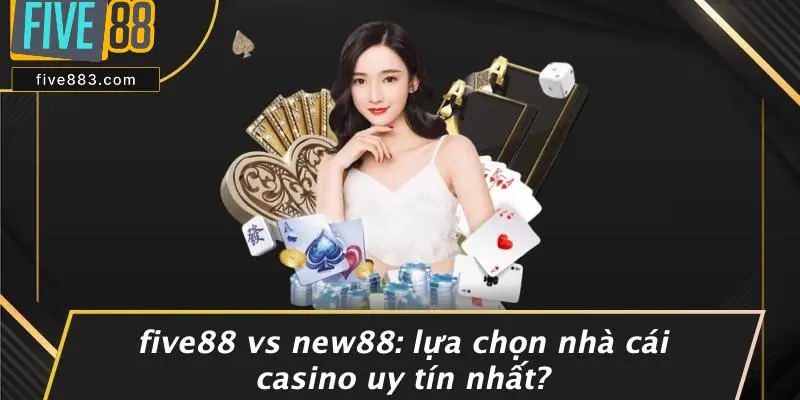 FIVE88 VS NEW88: LỰA CHỌN NHÀ CÁI CASINO UY TÍN NHẤT? 1 FIVE88 và New88