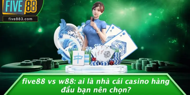 FIVE88 VS W88: AI LÀ NHÀ CÁI CASINO HÀNG ĐẦU BẠN NÊN CHỌN? 1 FIVE88 Vs W88