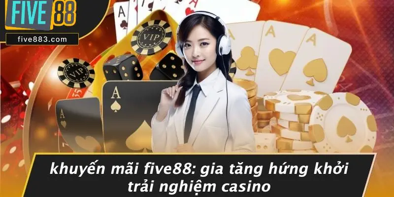 KHUYẾN MÃI FIVE88: GIA TĂNG HỨNG KHỞI TRẢI NGHIỆM CASINO 1 Khuyến Mãi FIVE88