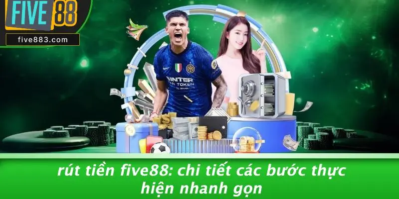 RÚT TIỀN FIVE88: CHI TIẾT CÁC BƯỚC THỰC HIỆN NHANH GỌN 1 RÚT TIỀN FIVE88